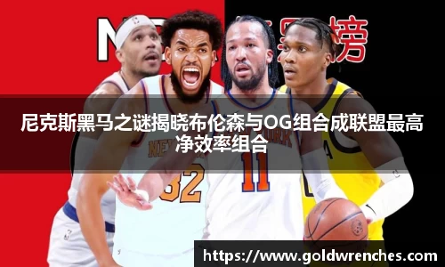 尼克斯黑马之谜揭晓布伦森与OG组合成联盟最高净效率组合